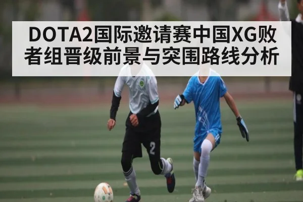 DOTA2国际邀请赛中国XG败者组晋级前景与突围路线分析（c7）