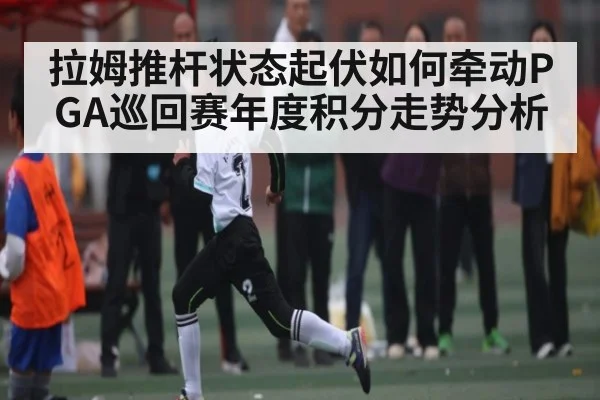 拉姆推杆状态起伏如何牵动PGA巡回赛年度积分走势分析（c7）